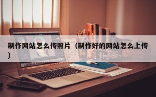 双鸭山制作网站怎么传照片（制作好的网站怎么上传）