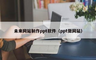 双鸭山未来网站制作ppt软件（ppt做网站）