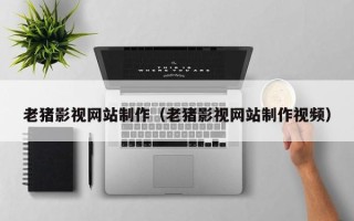 双鸭山老猪影视网站制作（老猪影视网站制作视频）
