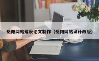 双鸭山岳阳网站建设论文制作（岳阳网站设计改版）
