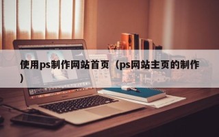 双鸭山使用ps制作网站首页（ps网站主页的制作）