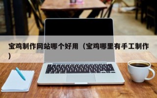 双鸭山宝鸡制作网站哪个好用（宝鸡哪里有手工制作）