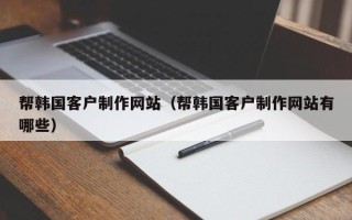 双鸭山帮韩国客户制作网站（帮韩国客户制作网站有哪些）
